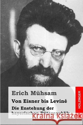 Von Eisner bis Leviné: Die Enstehung der bayerischen Räterepublik Muhsam, Erich 9781508841227 Createspace