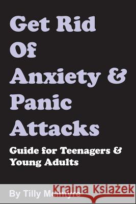 Get Rid of Anxiety and Panic Attacks: Guide for Teenagers and Young Adults Tilly McIntyre 9781508842798