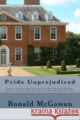 Pride Unprejudiced: Being extracts from the papers of the Reverend William Collins, Rector of the Parish of Hunsford, in the county of Ken McGowan, Ronald 9781508843818