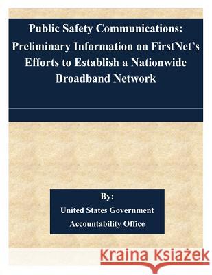 Public Safety Communications: Preliminary Information on FirstNet's Efforts to Establish a Nationwide Broadband Network United States Government Accountability 9781508845478 Createspace