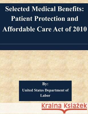 Selected Medical Benefits: Patient Protection and Affordable Care Act of 2010 United States Department of Labor 9781508848578 Createspace