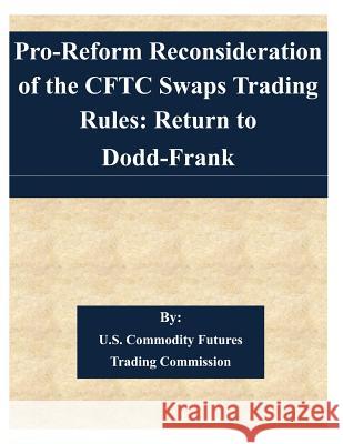 Pro-Reform Reconsideration of the CFTC Swaps Trading Rules: Return to Dodd-Frank U. S. Commodity Futures Trading Commissi 9781508848585