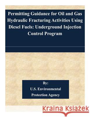 Permitting Guidance for Oil and Gas Hydraulic Fracturing Activities Using Diesel Fuels U. S. Environmental Protection Agency 9781508848752 Createspace