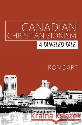 Canadian Christian Zionism: A Tangled Tale Ron Dart 9781508850663 Createspace Independent Publishing Platform