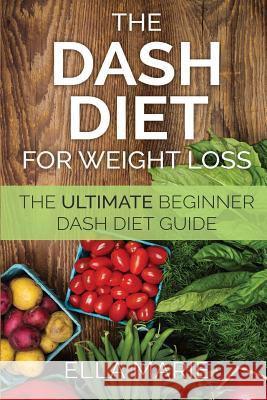 DASH Diet For Weight Loss: The Ultimate Beginner DASH Diet Guide For Weight Loss, Lower Blood Pressure, and Better Health Including Delicious DAS Marie, Ella 9781508850755 Createspace