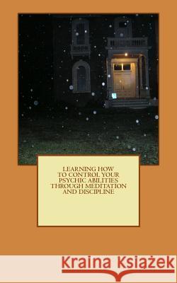Learning to control your psychic abilities through discipline and meditation Rogers, Paul G. 9781508852902 Createspace