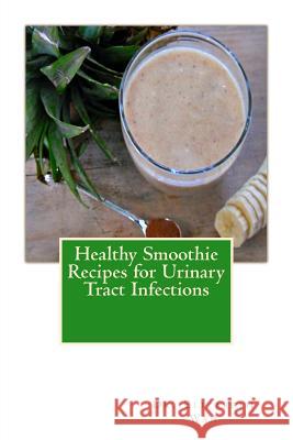 Healthy Smoothie Recipes for Urinary Tract Infections Dr Elizabeth Wan 9781508855354 Createspace