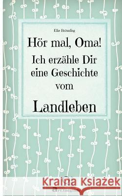 Hör mal, Oma! Ich erzähle Dir eine Geschichte vom Landleben: Geschichten vom Land Bräunling, Elke 9781508856344