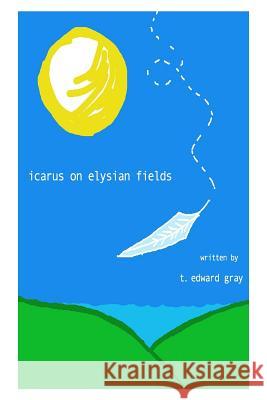 Icarus On Elysian Fields: (selected poems 1997 - 2005) Gray, T. Edward 9781508862116