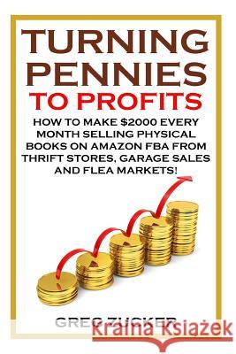 Turning Pennies To Profits: How to Make $2000 Every Month Selling Physical Books on Amazon FBA from Thrift Stores, Garage Sales and Flea Markets! Zucker, Greg 9781508862826 Createspace