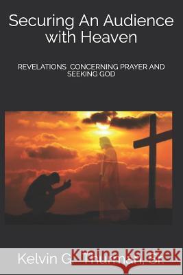 Securing an Audience with Heaven: Revelations Concerning Prayer and Seeking God Thurman, Kelvin 9781508863755