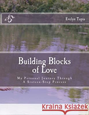 Building Blocks of Love: My Personal Journey Through A Sixteen Step Process Tapia, Evelyn 9781508864264 Createspace Independent Publishing Platform