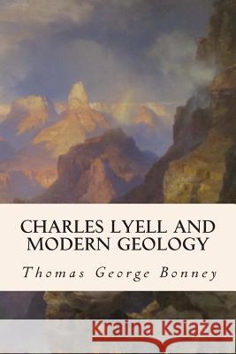 Charles Lyell and Modern Geology Thomas George Bonney 9781508864387 Createspace
