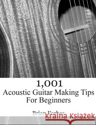 1,001 Acoustic Guitar Making Tips For Beginners Forbes, Brian Gary 9781508864516 Createspace Independent Publishing Platform