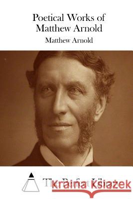 Poetical Works of Matthew Arnold Matthew Arnold The Perfect Library 9781508868392 Createspace