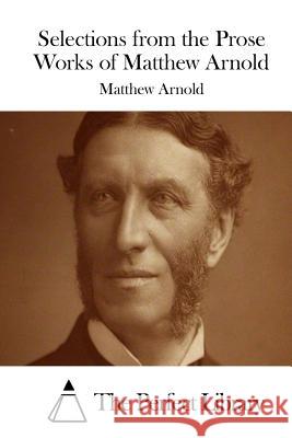 Selections from the Prose Works of Matthew Arnold Matthew Arnold The Perfect Library 9781508868439 Createspace