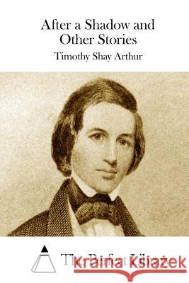 After a Shadow and Other Stories T. S. Arthur Timothy Shay Arthur The Perfect Library 9781508868460 Createspace