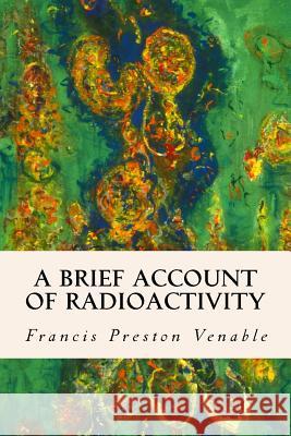 A Brief Account of Radioactivity Francis Preston Venable 9781508871057 Createspace