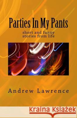 Parties In My Pants: short and funny stories from life Lawrence, Andrew 9781508872580 Createspace