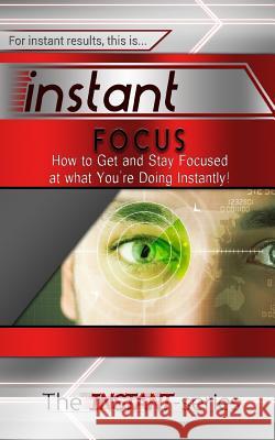 Instant Focus: How to Get and Stay Focused at What You're Doing Instantly! The Instant-Series 9781508875758