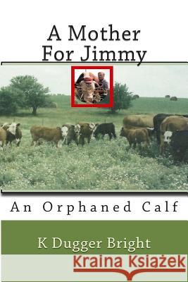 A Mother For Jimmy: An Orphaned Calf J. T. Brigh K. Dugger Bright 9781508877974 Createspace Independent Publishing Platform