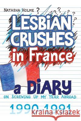 Lesbian Crushes in France: A Diary on Screwing Up my Year Abroad Holme, Natasha 9781508878773 Createspace