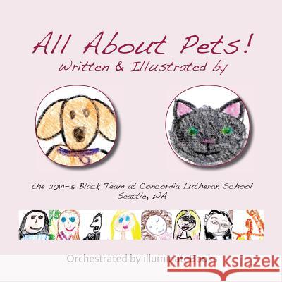All About Pets!: written and illustrated by the 2014-15 Black Team at Concordia Lutheran School Seattle, WA Illuminatebooks, Orchestrated By 9781508880936 Createspace