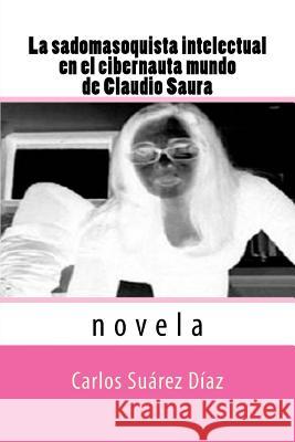 La sadomasoquista intelectual en el cibernauta mundo de Claudio Saura: Novela Suarez, Carlos G. 9781508882039 Createspace