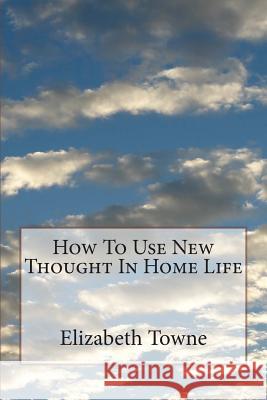 How To Use New Thought In Home Life Towne, Elizabeth 9781508882701 Createspace