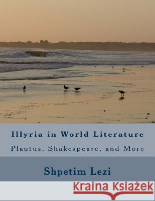 Illyria in World Literature: Plautus, Shakespeare, and More Shpetim Tim Lezi 9781508884132 Createspace Independent Publishing Platform