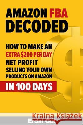 Amazon FBA Decoded: How to Make an Extra $200 per Day Net Profit Selling Your Own Products on Amazon in 100 Days Gul, Erdal 9781508885160 Createspace