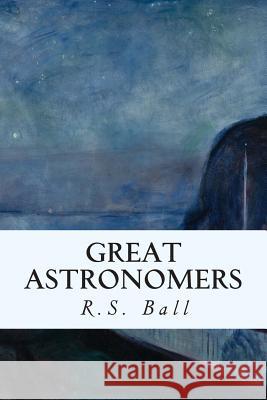 Great Astronomers R. S. Ball 9781508885566 Createspace