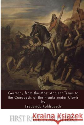 Germany from the Most Ancient Times to the Conquests of the Franks under Clovis Kohlrausch, Frederick 9781508885719 Createspace