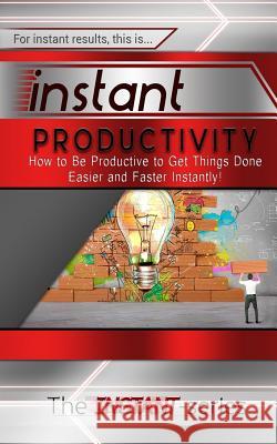 Instant Productivity: How to Be Productive to Get Things Done Easier and Faster Instantly! The Instant-Series 9781508886150