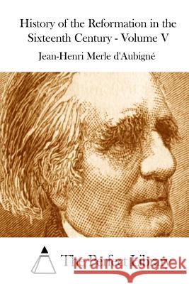 History of the Reformation in the Sixteenth Century - Volume V Jean-Henri Merle D' Aubigne The Perfect Library 9781508886921