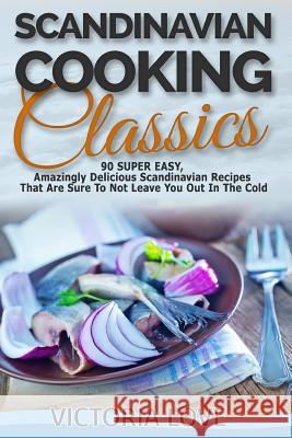 Scandinavian Cooking: Scandinavian Cooking Classics; 90 Super Easy, Amazingly Delicious Scandinavian Recipes Cookbook That Are Sure To Not L Love, Victoria 9781508888796
