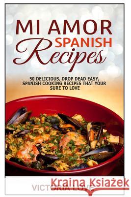 Mi Amor Spanish Recipes!: 50 Perfect, Drop Dead Easy, Lip Smacking Delicious Span Victoria Love 9781508889748 Createspace