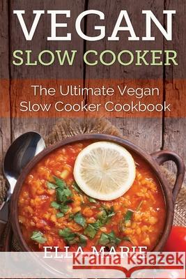 Vegan Slow Cooker: The Ultimate Vegan Slow Cooker Cookbook Including 39 Easy & Delicious Vegan Slow Cooker Recipes For Breakfast, Lunch & Ella Marie 9781508892809