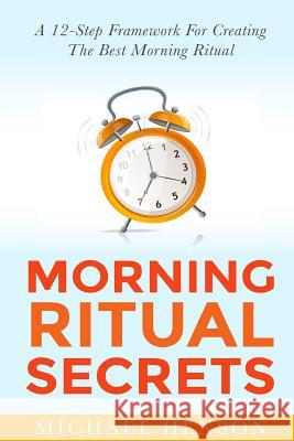 Morning Ritual Secrets: 12 Simple and Easy Techniques to Help You Wake Up Motivated, Productive and Achieve Your Goals! Michael Henson 9781508894711