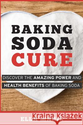 Baking Soda Cure: Discover the Amazing Power and Health Benefits of Baking Soda, its History and Uses for Cooking, Cleaning, and Curing Ella Marie 9781508894988 Createspace Independent Publishing Platform