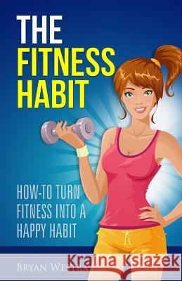 The Fitness Habit: How-To Turn Fitness Into A Happy Habit Westra, Bryan 9781508895480 Createspace