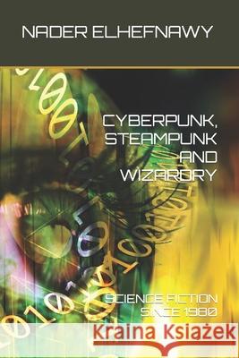 Cyberpunk, Steampunk and Wizardry: Science Fiction Since 1980 Nader Elhefnawy 9781508899464 Createspace