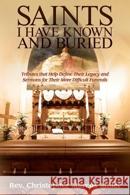 Saints I Have Known and Buried: Tributes That Help Define Their Legacy and Sermons for Their More Difficult Funerals Rev Christopher Marcus Miller 9781508902584 Createspace Independent Publishing Platform