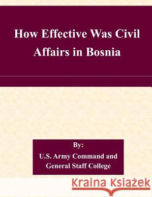 How Effective Was Civil Affairs in Bosnia U. S. Army Command and General Staff Col 9781508904199 Createspace