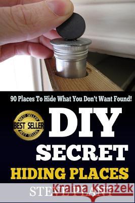 DIY Secret Hiding Places: 90 Places To Hide What You Don't Want Found! Steve Plant 9781508905899