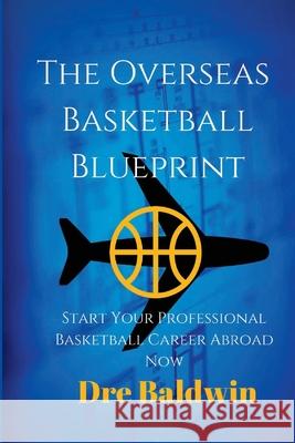 The Overseas Basketball Blueprint: A Guidebook On Starting And Furthering Your Professional Basketball Career Abroad For American-Born Players Baldwin, Dre 9781508910992