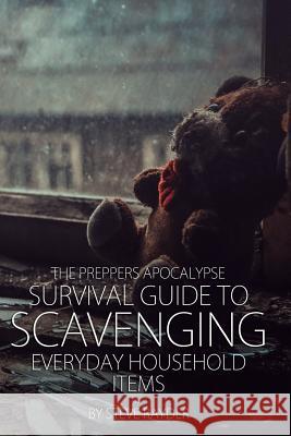 The Preppers Apocalypse Survival Guide to Scavenging Everyday Household Items Steve Rayder 9781508914648 Createspace