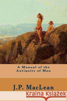 A Manual of the Antiquity of Man J. P. MacLean 9781508915935 Createspace