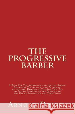 The Progressive Barber: A Book For The Apprentice and For The Barber, Describing the Anatomy and Physiology of The Skin, Diseases of the Skin Drexel, Arnold 9781508916000 Createspace
