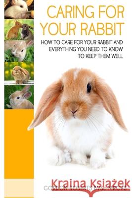 Caring For Your Rabbit: How to care for your Rabbit and everything you need to know to keep them well Gordon Robert 9781508917632